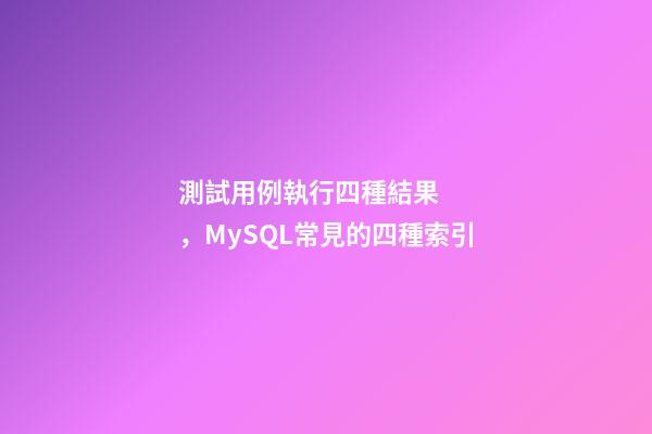 測試用例執行四種結果，MySQL常見的四種索引
